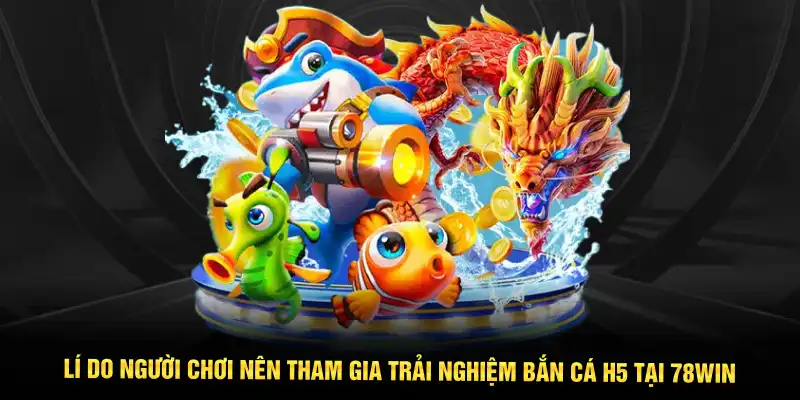 Lí do người chơi nên tham gia trải nghiệm bắn cá H5 tại 78WIN